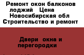 Ремонт окон балконов лоджий › Цена ­ 300 - Новосибирская обл. Строительство и ремонт » Двери, окна и перегородки   